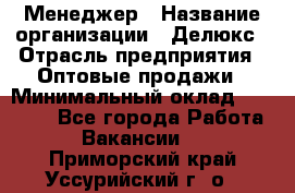 Менеджер › Название организации ­ Делюкс › Отрасль предприятия ­ Оптовые продажи › Минимальный оклад ­ 25 000 - Все города Работа » Вакансии   . Приморский край,Уссурийский г. о. 